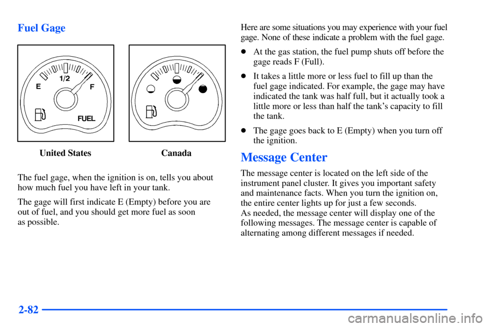 CHEVROLET SUBURBAN 2000 9.G Owners Manual 2-82 Fuel Gage
United States Canada
The fuel gage, when the ignition is on, tells you about
how much fuel you have left in your tank.
The gage will first indicate E (Empty) before you are
out of fuel, CHEVROLET SUBURBAN 2000 9.G Owners Manual 2-82 Fuel Gage
United States Canada
The fuel gage, when the ignition is on, tells you about
how much fuel you have left in your tank.
The gage will first indicate E (Empty) before you are
out of fuel,