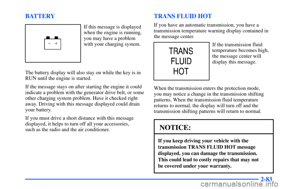 CHEVROLET SUBURBAN 2000 9.G Owners Manual 2-83 BATTERY
If this message is displayed
when the engine is running,
you may have a problem
with your charging system.
The battery display will also stay on while the key is in
RUN until the engine i CHEVROLET SUBURBAN 2000 9.G Owners Manual 2-83 BATTERY
If this message is displayed
when the engine is running,
you may have a problem
with your charging system.
The battery display will also stay on while the key is in
RUN until the engine i