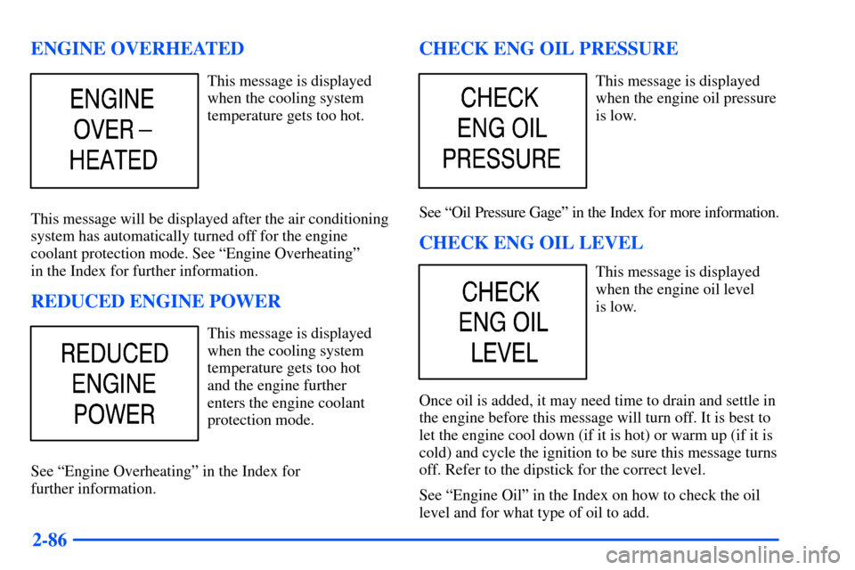 CHEVROLET SUBURBAN 2000 9.G Owners Manual 2-86 ENGINE OVERHEATED
This message is displayed
when the cooling system
temperature gets too hot.
This message will be displayed after the air conditioning
system has automatically turned off for the CHEVROLET SUBURBAN 2000 9.G Owners Manual 2-86 ENGINE OVERHEATED
This message is displayed
when the cooling system
temperature gets too hot.
This message will be displayed after the air conditioning
system has automatically turned off for the