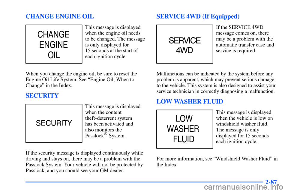 CHEVROLET SUBURBAN 2000 9.G Owners Manual 2-87 CHANGE ENGINE OIL
This message is displayed
when the engine oil needs
to be changed. The message
is only displayed for
15 seconds at the start of
each ignition cycle.
When you change the engine CHEVROLET SUBURBAN 2000 9.G Owners Manual 2-87 CHANGE ENGINE OIL
This message is displayed
when the engine oil needs
to be changed. The message
is only displayed for
15 seconds at the start of
each ignition cycle.
When you change the engine
