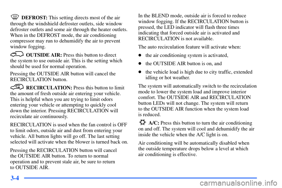 CHEVROLET SUBURBAN 2000 9.G Owners Manual 3-4
DEFROST: This setting directs most of the air
through the windshield defroster outlets, side window
defroster outlets and some air through the heater outlets.
When in the DEFROST mode, the air con CHEVROLET SUBURBAN 2000 9.G Owners Manual 3-4
DEFROST: This setting directs most of the air
through the windshield defroster outlets, side window
defroster outlets and some air through the heater outlets.
When in the DEFROST mode, the air con