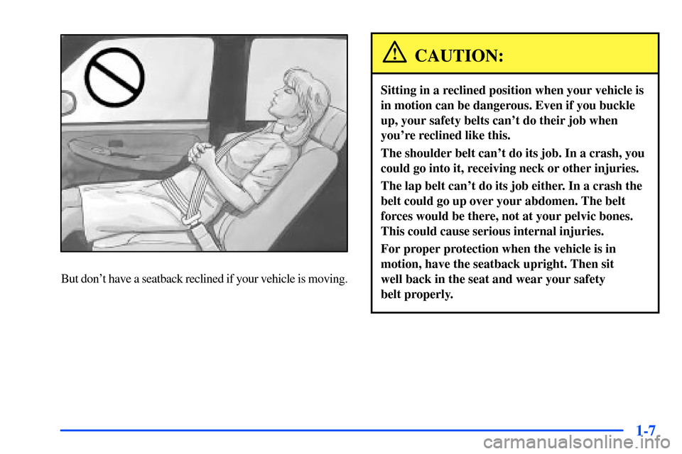 CHEVROLET SUBURBAN 2000 9.G Owners Manual 1-7
But dont have a seatback reclined if your vehicle is moving.
CAUTION:
Sitting in a reclined position when your vehicle is
in motion can be dangerous. Even if you buckle
up, your safety belts can