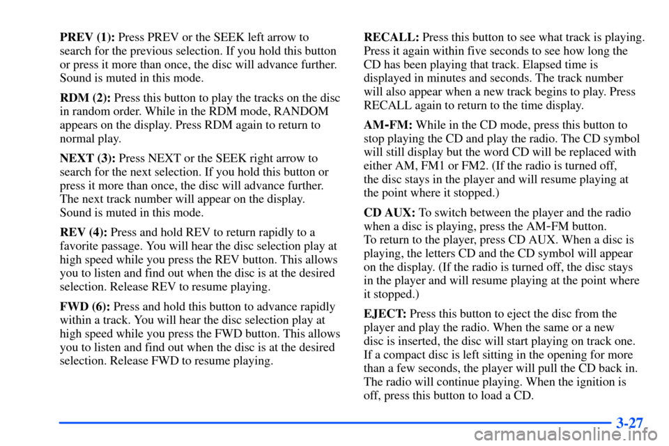 CHEVROLET SUBURBAN 2000 9.G Owners Manual 3-27
PREV (1): Press PREV or the SEEK left arrow to
search for the previous selection. If you hold this button
or press it more than once, the disc will advance further.
Sound is muted in this mode.
R CHEVROLET SUBURBAN 2000 9.G Owners Manual 3-27
PREV (1): Press PREV or the SEEK left arrow to
search for the previous selection. If you hold this button
or press it more than once, the disc will advance further.
Sound is muted in this mode.
R