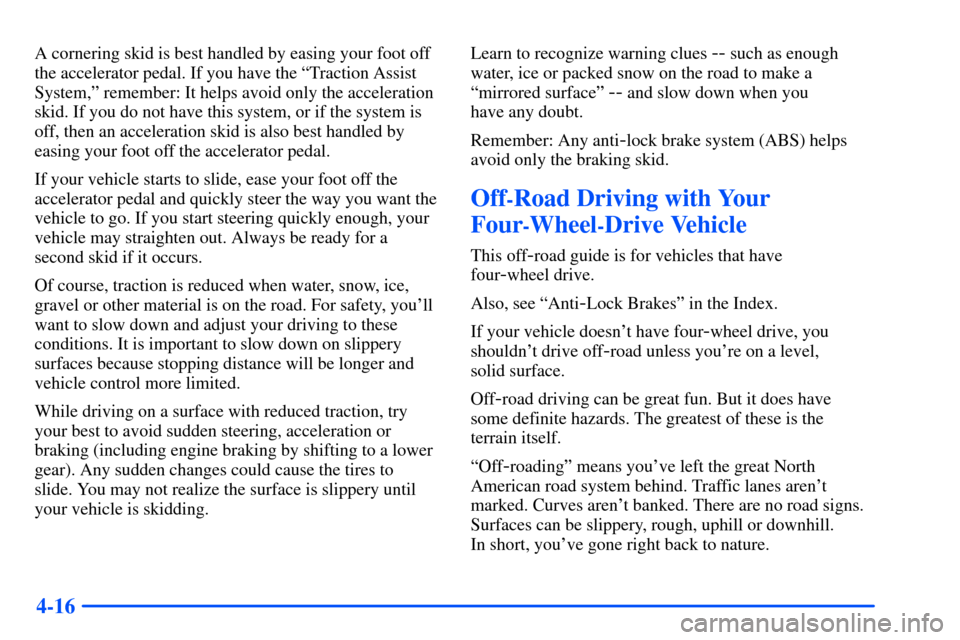 CHEVROLET SUBURBAN 2000 9.G Owners Manual 4-16
A cornering skid is best handled by easing your foot off
the accelerator pedal. If you have the ªTraction Assist
System,º remember: It helps avoid only the acceleration
skid. If you do not have CHEVROLET SUBURBAN 2000 9.G Owners Manual 4-16
A cornering skid is best handled by easing your foot off
the accelerator pedal. If you have the ªTraction Assist
System,º remember: It helps avoid only the acceleration
skid. If you do not have