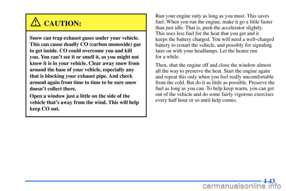 CHEVROLET SUBURBAN 2000 9.G Owners Manual 4-43
CAUTION:
Snow can trap exhaust gases under your vehicle.
This can cause deadly CO (carbon monoxide) gas
to get inside. CO could overcome you and kill
you. You cant see it or smell it, so you mig CHEVROLET SUBURBAN 2000 9.G Owners Manual 4-43
CAUTION:
Snow can trap exhaust gases under your vehicle.
This can cause deadly CO (carbon monoxide) gas
to get inside. CO could overcome you and kill
you. You cant see it or smell it, so you mig