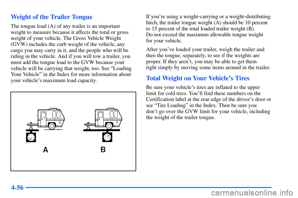 CHEVROLET SUBURBAN 2000 9.G Owners Manual 4-56 Weight of the Trailer Tongue
The tongue load (A) of any trailer is an important
weight to measure because it affects the total or gross
weight of your vehicle. The Gross Vehicle Weight
(GVW) incl CHEVROLET SUBURBAN 2000 9.G Owners Manual 4-56 Weight of the Trailer Tongue
The tongue load (A) of any trailer is an important
weight to measure because it affects the total or gross
weight of your vehicle. The Gross Vehicle Weight
(GVW) incl