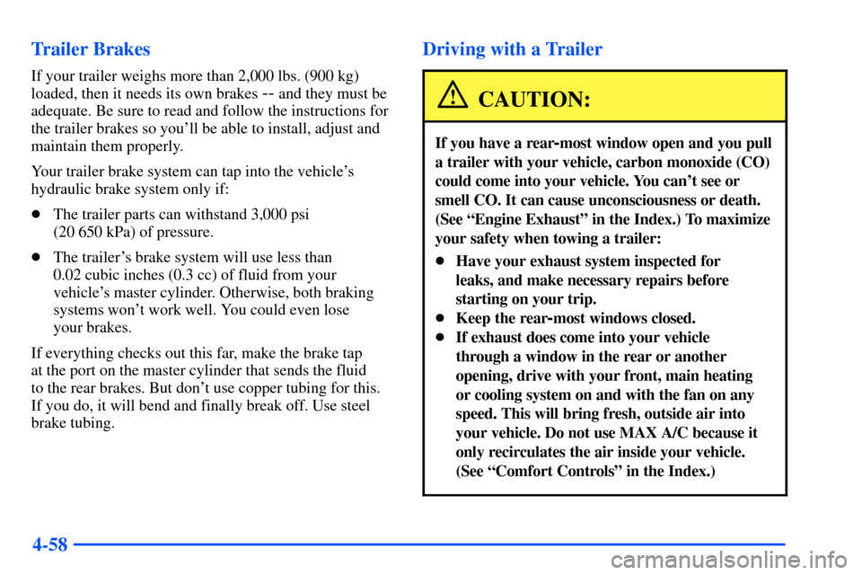 CHEVROLET SUBURBAN 2000 9.G Owners Manual 4-58 Trailer Brakes
If your trailer weighs more than 2,000 lbs. (900 kg)
loaded, then it needs its own brakes
-- and they must be
adequate. Be sure to read and follow the instructions for
the trailer CHEVROLET SUBURBAN 2000 9.G Owners Manual 4-58 Trailer Brakes
If your trailer weighs more than 2,000 lbs. (900 kg)
loaded, then it needs its own brakes
-- and they must be
adequate. Be sure to read and follow the instructions for
the trailer
