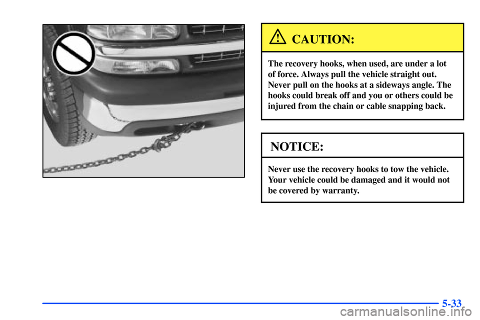 CHEVROLET SUBURBAN 2000 9.G Owners Manual 5-33
CAUTION:
The recovery hooks, when used, are under a lot 
of force. Always pull the vehicle straight out.
Never pull on the hooks at a sideways angle. The
hooks could break off and you or others c