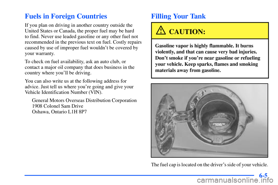 CHEVROLET SUBURBAN 2000 9.G Owners Manual 6-5
Fuels in Foreign Countries
If you plan on driving in another country outside the
United States or Canada, the proper fuel may be hard
to find. Never use leaded gasoline or any other fuel not
reco CHEVROLET SUBURBAN 2000 9.G Owners Manual 6-5
Fuels in Foreign Countries
If you plan on driving in another country outside the
United States or Canada, the proper fuel may be hard
to find. Never use leaded gasoline or any other fuel not
reco