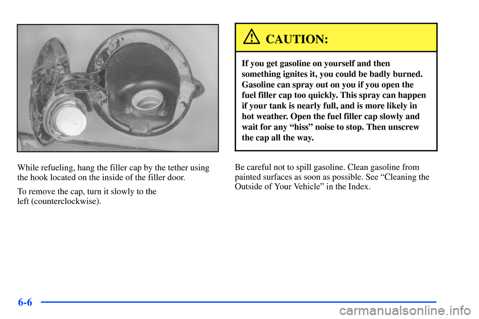 CHEVROLET SUBURBAN 2000 9.G Owners Manual 6-6
While refueling, hang the filler cap by the tether using
the hook located on the inside of the filler door.
To remove the cap, turn it slowly to the 
left (counterclockwise).
CAUTION:
If you get g