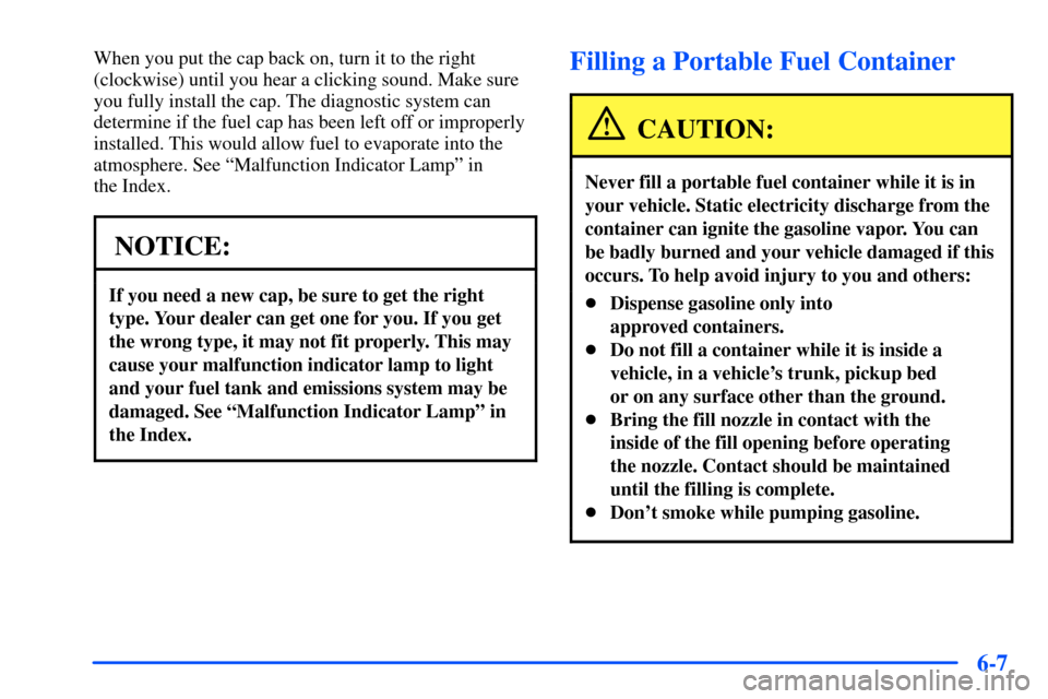 CHEVROLET SUBURBAN 2000 9.G Owners Manual 6-7
When you put the cap back on, turn it to the right
(clockwise) until you hear a clicking sound. Make sure
you fully install the cap. The diagnostic system can
determine if the fuel cap has been le CHEVROLET SUBURBAN 2000 9.G Owners Manual 6-7
When you put the cap back on, turn it to the right
(clockwise) until you hear a clicking sound. Make sure
you fully install the cap. The diagnostic system can
determine if the fuel cap has been le