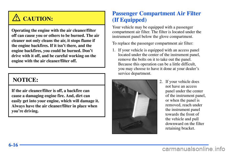 CHEVROLET SUBURBAN 2000 9.G Owners Manual 6-16
CAUTION:
Operating the engine with the air cleaner/filter
off can cause you or others to be burned. The air
cleaner not only cleans the air, it stops flame if
the engine backfires. If it isnt th CHEVROLET SUBURBAN 2000 9.G Owners Manual 6-16
CAUTION:
Operating the engine with the air cleaner/filter
off can cause you or others to be burned. The air
cleaner not only cleans the air, it stops flame if
the engine backfires. If it isnt th