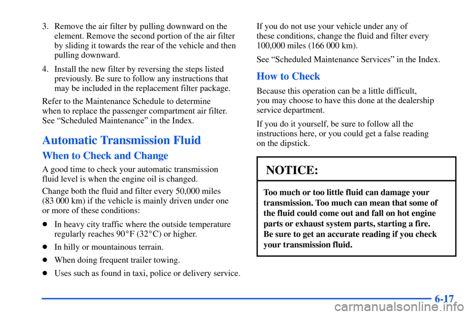 CHEVROLET SUBURBAN 2000 9.G Owners Manual 6-17
3. Remove the air filter by pulling downward on the
element. Remove the second portion of the air filter
by sliding it towards the rear of the vehicle and then
pulling downward.
4. Install the ne CHEVROLET SUBURBAN 2000 9.G Owners Manual 6-17
3. Remove the air filter by pulling downward on the
element. Remove the second portion of the air filter
by sliding it towards the rear of the vehicle and then
pulling downward.
4. Install the ne