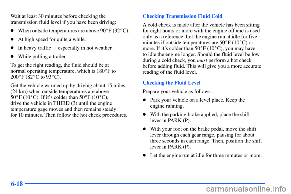 CHEVROLET SUBURBAN 2000 9.G Owners Manual 6-18
Wait at least 30 minutes before checking the
transmission fluid level if you have been driving:
When outside temperatures are above 90F (32C).
At high speed for quite a while.
In heavy traff CHEVROLET SUBURBAN 2000 9.G Owners Manual 6-18
Wait at least 30 minutes before checking the
transmission fluid level if you have been driving:
When outside temperatures are above 90F (32C).
At high speed for quite a while.
In heavy traff