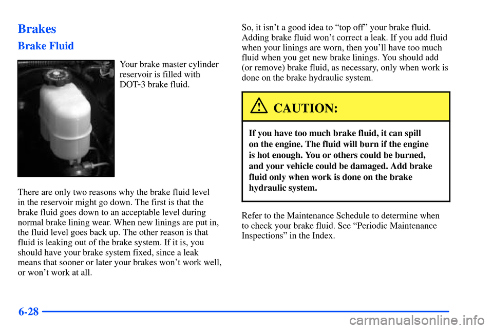 CHEVROLET SUBURBAN 2000 9.G Owners Manual 6-28
Brakes
Brake Fluid
Your brake master cylinder
reservoir is filled with
DOT
-3 brake fluid.
There are only two reasons why the brake fluid level
in the reservoir might go down. The first is that CHEVROLET SUBURBAN 2000 9.G Owners Manual 6-28
Brakes
Brake Fluid
Your brake master cylinder
reservoir is filled with
DOT
-3 brake fluid.
There are only two reasons why the brake fluid level
in the reservoir might go down. The first is that