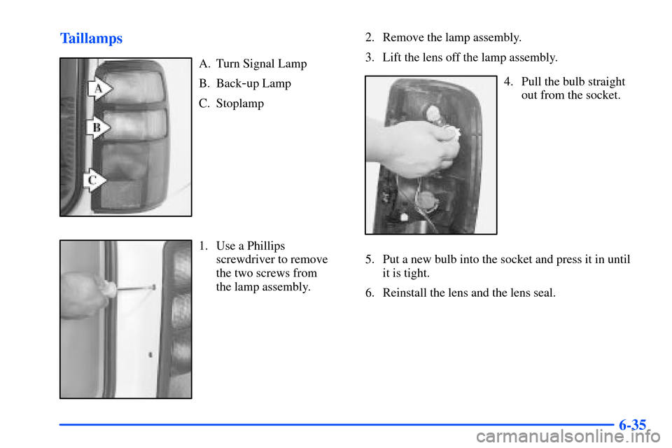 CHEVROLET SUBURBAN 2000 9.G Owners Manual 6-35 Taillamps
A. Turn Signal Lamp
B. Back
-up Lamp
C. Stoplamp
1. Use a Phillips
screwdriver to remove
the two screws from 
the lamp assembly.2. Remove the lamp assembly.
3. Lift the lens off the lam