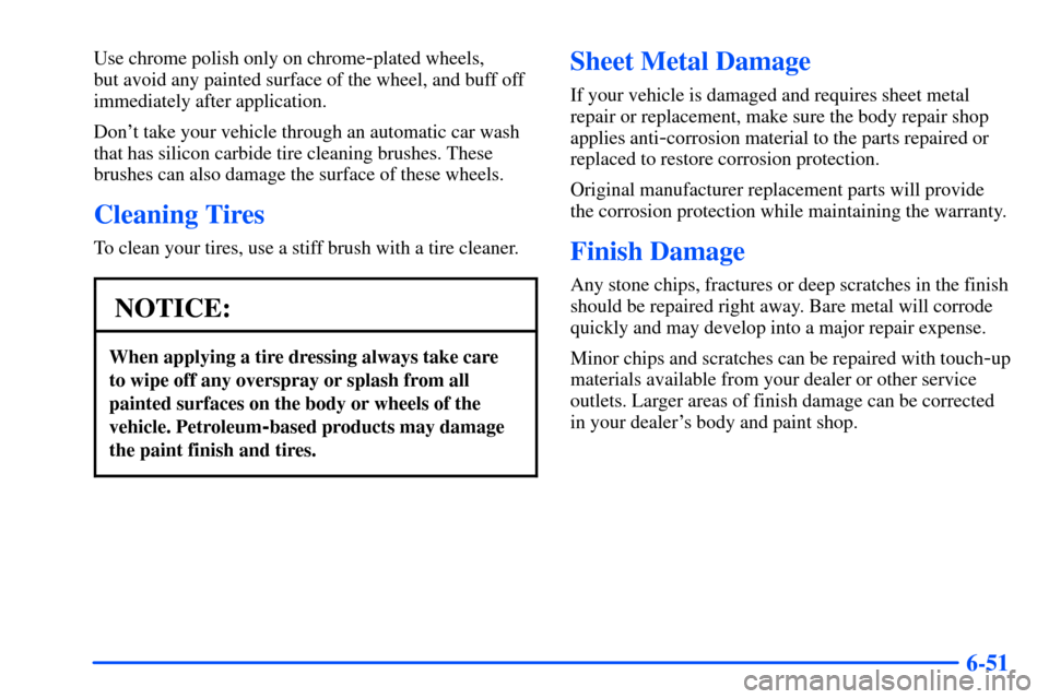 CHEVROLET SUBURBAN 2000 9.G Owners Manual 6-51
Use chrome polish only on chrome-plated wheels,
but avoid any painted surface of the wheel, and buff off
immediately after application.
Dont take your vehicle through an automatic car wash
that CHEVROLET SUBURBAN 2000 9.G Owners Manual 6-51
Use chrome polish only on chrome-plated wheels,
but avoid any painted surface of the wheel, and buff off
immediately after application.
Dont take your vehicle through an automatic car wash
that