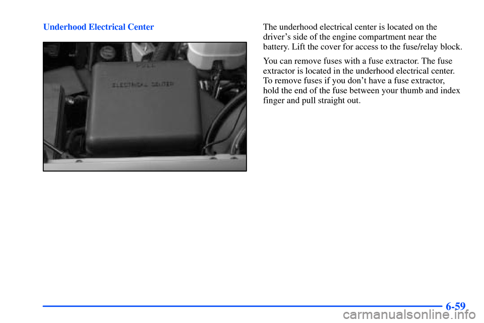 CHEVROLET SUBURBAN 2000 9.G Owners Manual 6-59
Underhood Electrical CenterThe underhood electrical center is located on the
drivers side of the engine compartment near the 
battery. Lift the cover for access to the fuse/relay block.
You can 