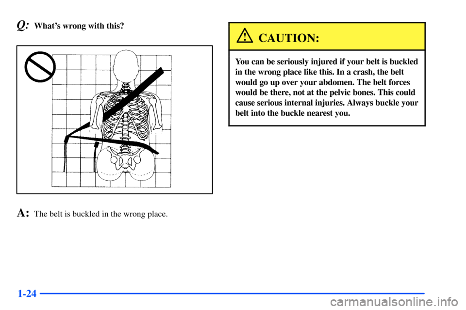 CHEVROLET SUBURBAN 2000 9.G Owners Manual 1-24
Q:Whats wrong with this?
A:The belt is buckled in the wrong place.
CAUTION:
You can be seriously injured if your belt is buckled
in the wrong place like this. In a crash, the belt
would go up ov