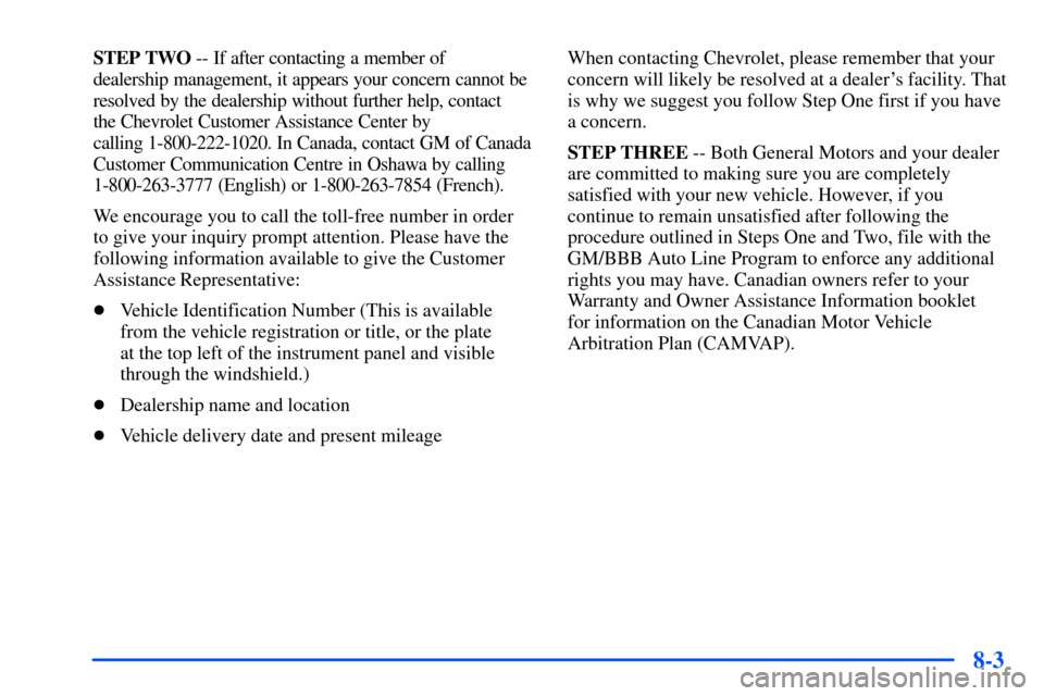 CHEVROLET SUBURBAN 2000 9.G Owners Manual 8-3
STEP TWO -- If after contacting a member of
dealership management, it appears your concern cannot be
resolved by the dealership without further help, contact
the Chevrolet Customer Assistance Ce CHEVROLET SUBURBAN 2000 9.G Owners Manual 8-3
STEP TWO -- If after contacting a member of
dealership management, it appears your concern cannot be
resolved by the dealership without further help, contact
the Chevrolet Customer Assistance Ce
