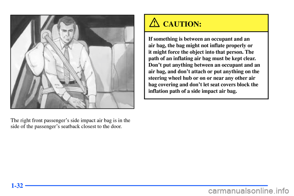 CHEVROLET SUBURBAN 2000 9.G Owners Manual 1-32
The right front passengers side impact air bag is in the
side of the passengers seatback closest to the door.
CAUTION:
If something is between an occupant and an 
air bag, the bag might not inf
