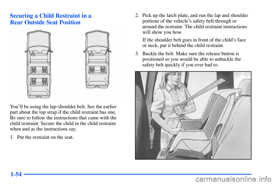 CHEVROLET SUBURBAN 2000 9.G Owners Manual 1-54 Securing a Child Restraint in a 
Rear Outside Seat Position
Youll be using the lap-shoulder belt. See the earlier 
part about the top strap if the child restraint has one. 
Be sure to follow the
