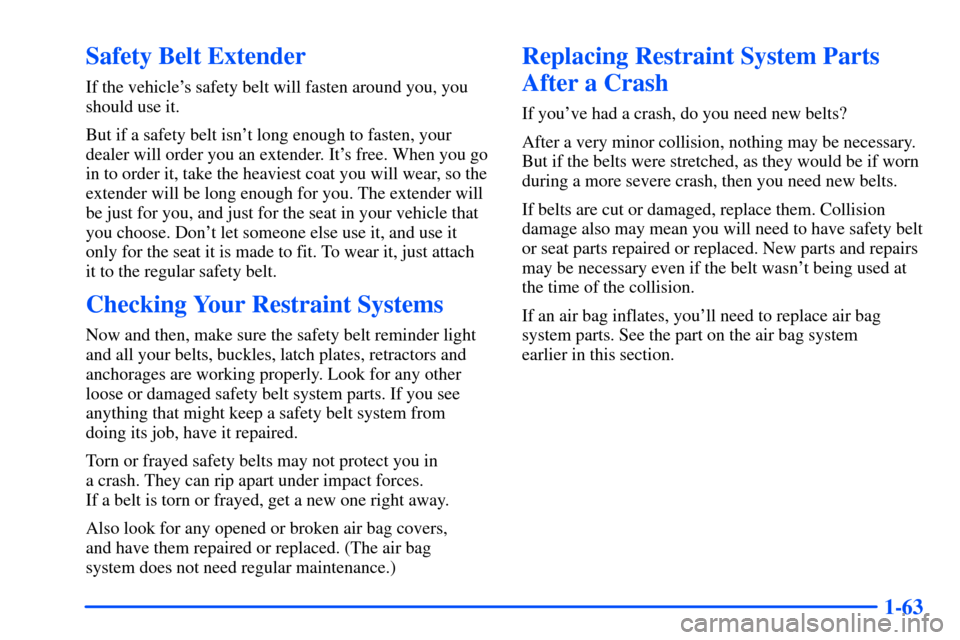 CHEVROLET SUBURBAN 2000 9.G Owners Manual 1-63
Safety Belt Extender
If the vehicles safety belt will fasten around you, you
should use it.
But if a safety belt isnt long enough to fasten, your
dealer will order you an extender. Its free. W CHEVROLET SUBURBAN 2000 9.G Owners Manual 1-63
Safety Belt Extender
If the vehicles safety belt will fasten around you, you
should use it.
But if a safety belt isnt long enough to fasten, your
dealer will order you an extender. Its free. W