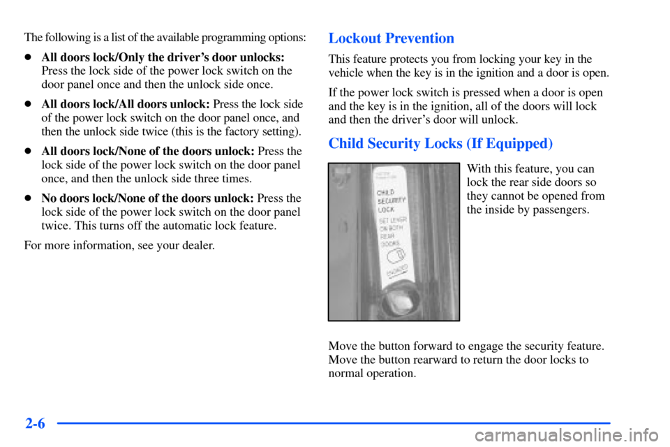 CHEVROLET SUBURBAN 2000 9.G Owners Manual 2-6
The following is a list of the available programming options:
All doors lock/Only the drivers door unlocks:
Press the lock side of the power lock switch on the
door panel once and then the unloc CHEVROLET SUBURBAN 2000 9.G Owners Manual 2-6
The following is a list of the available programming options:
All doors lock/Only the drivers door unlocks:
Press the lock side of the power lock switch on the
door panel once and then the unloc