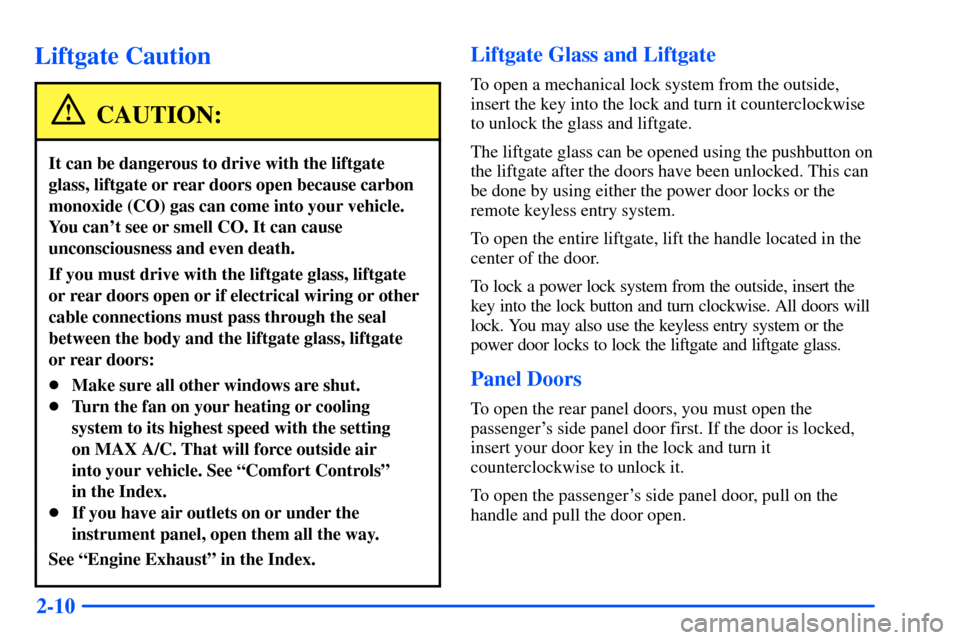 CHEVROLET SUBURBAN 2000 9.G Owners Manual 2-10
Liftgate Caution
CAUTION:
It can be dangerous to drive with the liftgate
glass, liftgate or rear doors open because carbon
monoxide (CO) gas can come into your vehicle.
You cant see or smell CO. CHEVROLET SUBURBAN 2000 9.G Owners Manual 2-10
Liftgate Caution
CAUTION:
It can be dangerous to drive with the liftgate
glass, liftgate or rear doors open because carbon
monoxide (CO) gas can come into your vehicle.
You cant see or smell CO.