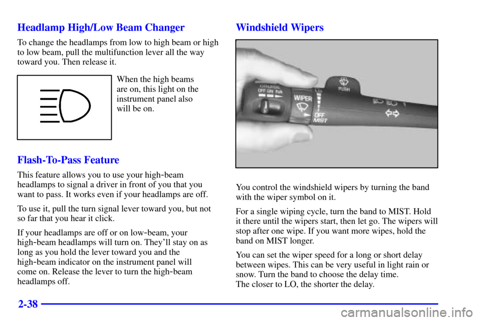 CHEVROLET SUBURBAN 2001 9.G Owners Manual 2-38 Headlamp High/Low Beam Changer
To change the headlamps from low to high beam or high
to low beam, pull the multifunction lever all the way
toward you. Then release it.
When the high beams
are on CHEVROLET SUBURBAN 2001 9.G Owners Manual 2-38 Headlamp High/Low Beam Changer
To change the headlamps from low to high beam or high
to low beam, pull the multifunction lever all the way
toward you. Then release it.
When the high beams
are on
