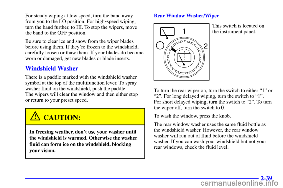 CHEVROLET SUBURBAN 2001 9.G Owners Manual 2-39
For steady wiping at low speed, turn the band away
from you to the LO position. For high
-speed wiping,
turn the band further, to HI. To stop the wipers, move
the band to the OFF position.
Be sur CHEVROLET SUBURBAN 2001 9.G Owners Manual 2-39
For steady wiping at low speed, turn the band away
from you to the LO position. For high
-speed wiping,
turn the band further, to HI. To stop the wipers, move
the band to the OFF position.
Be sur