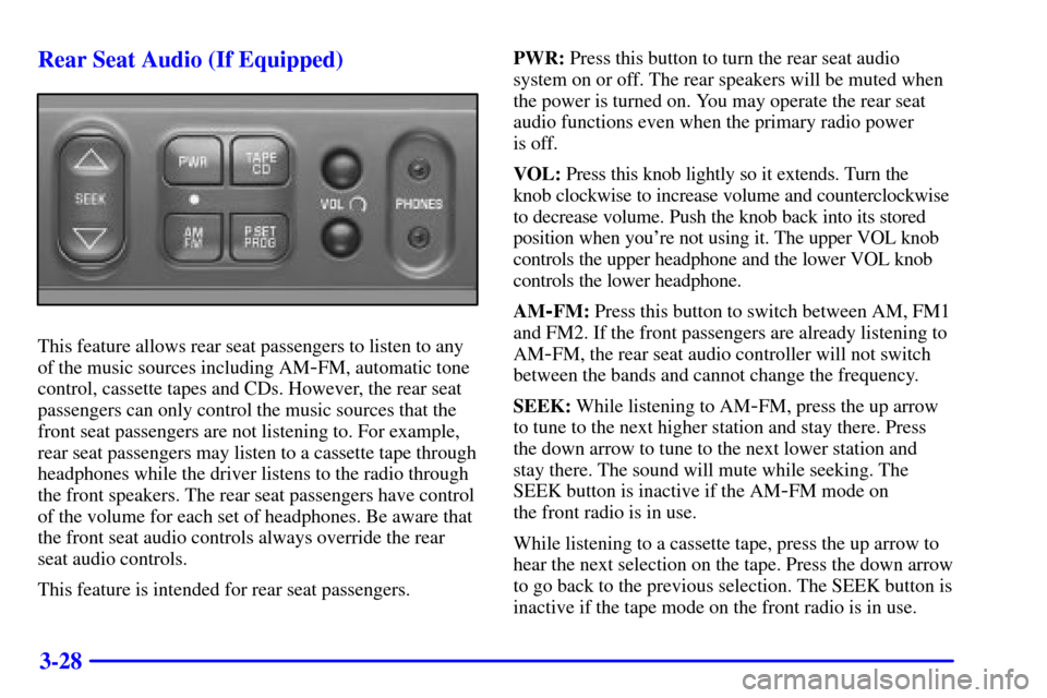 CHEVROLET SUBURBAN 2001 9.G Owners Manual 3-28 Rear Seat Audio (If Equipped)
This feature allows rear seat passengers to listen to any
of the music sources including AM
-FM, automatic tone
control, cassette tapes and CDs. However, the rear se CHEVROLET SUBURBAN 2001 9.G Owners Manual 3-28 Rear Seat Audio (If Equipped)
This feature allows rear seat passengers to listen to any
of the music sources including AM
-FM, automatic tone
control, cassette tapes and CDs. However, the rear se