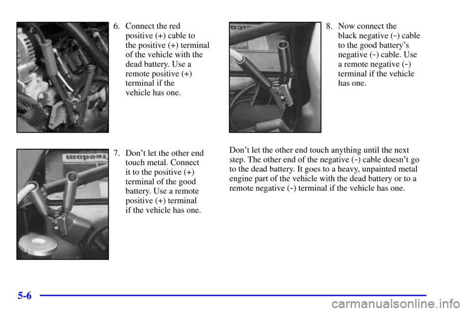 CHEVROLET SUBURBAN 2001 9.G Owners Manual 5-6
6. Connect the red 
positive (+) cable to 
the positive (+) terminal
of the vehicle with the
dead battery. Use a
remote positive (+)
terminal if the 
vehicle has one.
7. Dont let the other end
to