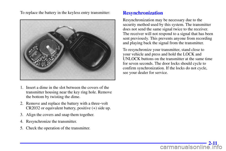 CHEVROLET SUBURBAN 2001 9.G Owners Manual 2-11
To replace the battery in the keyless entry transmitter:
1. Insert a dime in the slot between the covers of the
transmitter housing near the key ring hole. Remove
the bottom by twisting the dime. CHEVROLET SUBURBAN 2001 9.G Owners Manual 2-11
To replace the battery in the keyless entry transmitter:
1. Insert a dime in the slot between the covers of the
transmitter housing near the key ring hole. Remove
the bottom by twisting the dime.