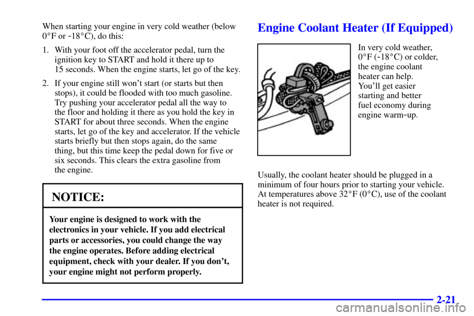 CHEVROLET SUBURBAN 2002 9.G Owners Manual 2-21
When starting your engine in very cold weather (below
0F or
-18C), do this:
1. With your foot off the accelerator pedal, turn the
ignition key to START and hold it there up to
15 seconds. Whe CHEVROLET SUBURBAN 2002 9.G Owners Manual 2-21
When starting your engine in very cold weather (below
0F or
-18C), do this:
1. With your foot off the accelerator pedal, turn the
ignition key to START and hold it there up to
15 seconds. Whe