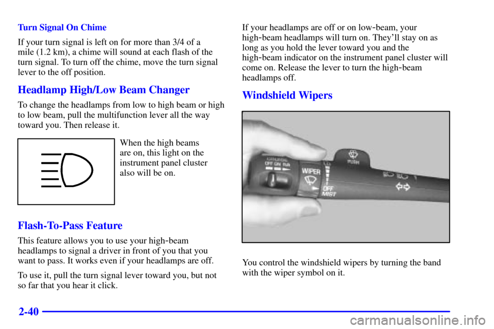 CHEVROLET SUBURBAN 2002 9.G Owners Manual 2-40
Turn Signal On Chime
If your turn signal is left on for more than 3/4 of a
mile (1.2 km), a chime will sound at each flash of the
turn signal. To turn off the chime, move the turn signal
lever t CHEVROLET SUBURBAN 2002 9.G Owners Manual 2-40
Turn Signal On Chime
If your turn signal is left on for more than 3/4 of a
mile (1.2 km), a chime will sound at each flash of the
turn signal. To turn off the chime, move the turn signal
lever t