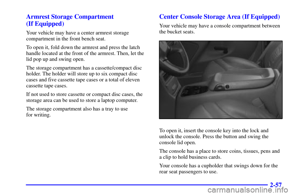 CHEVROLET SUBURBAN 2002 9.G Owners Manual 2-57 Armrest Storage Compartment
(If Equipped)
Your vehicle may have a center armrest storage
compartment in the front bench seat.
To open it, fold down the armrest and press the latch
handle located CHEVROLET SUBURBAN 2002 9.G Owners Manual 2-57 Armrest Storage Compartment
(If Equipped)
Your vehicle may have a center armrest storage
compartment in the front bench seat.
To open it, fold down the armrest and press the latch
handle located