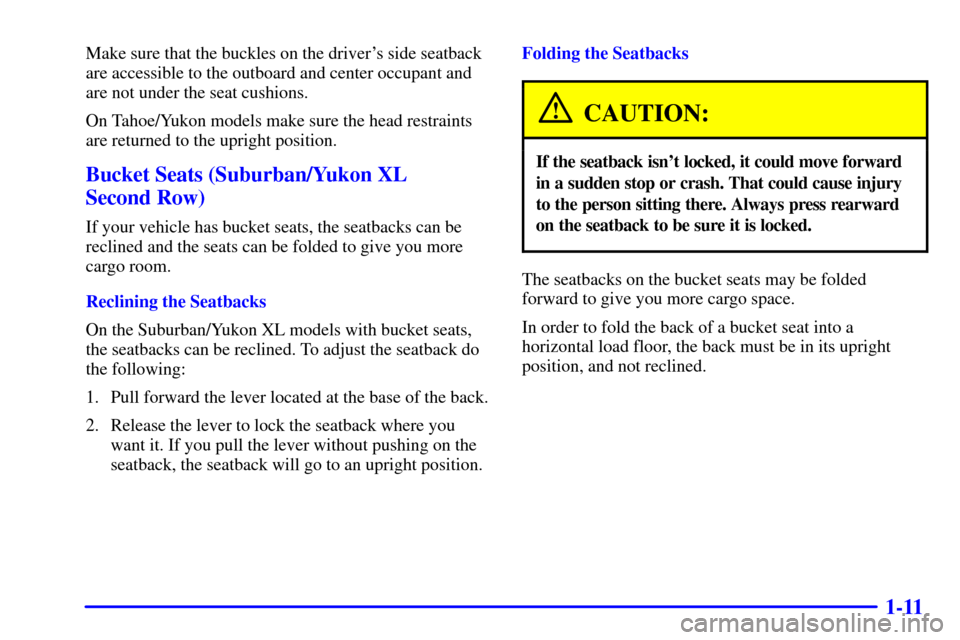 CHEVROLET SUBURBAN 2002 9.G Owners Manual 1-11
Make sure that the buckles on the drivers side seatback
are accessible to the outboard and center occupant and
are not under the seat cushions.
On Tahoe/Yukon models make sure the head restraint CHEVROLET SUBURBAN 2002 9.G Owners Manual 1-11
Make sure that the buckles on the drivers side seatback
are accessible to the outboard and center occupant and
are not under the seat cushions.
On Tahoe/Yukon models make sure the head restraint