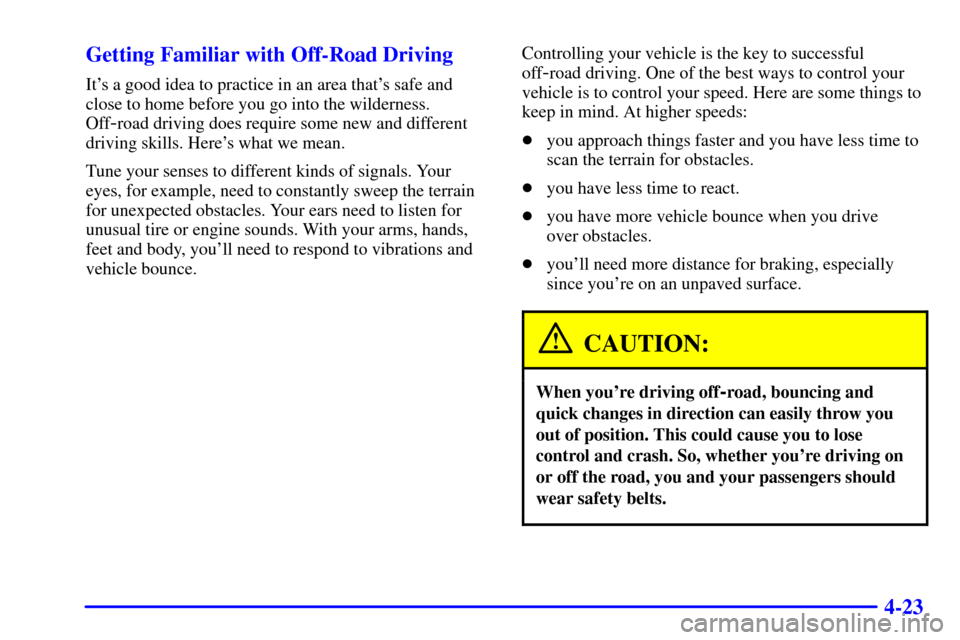 CHEVROLET SUBURBAN 2002 9.G Owners Manual 4-23 Getting Familiar with Off-Road Driving
Its a good idea to practice in an area thats safe and
close to home before you go into the wilderness.
Off
-road driving does require some new and differe CHEVROLET SUBURBAN 2002 9.G Owners Manual 4-23 Getting Familiar with Off-Road Driving
Its a good idea to practice in an area thats safe and
close to home before you go into the wilderness.
Off
-road driving does require some new and differe