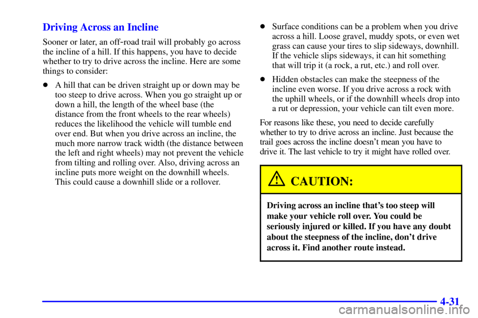 CHEVROLET SUBURBAN 2002 9.G Owners Manual 4-31 Driving Across an Incline
Sooner or later, an off-road trail will probably go across
the incline of a hill. If this happens, you have to decide
whether to try to drive across the incline. Here ar CHEVROLET SUBURBAN 2002 9.G Owners Manual 4-31 Driving Across an Incline
Sooner or later, an off-road trail will probably go across
the incline of a hill. If this happens, you have to decide
whether to try to drive across the incline. Here ar