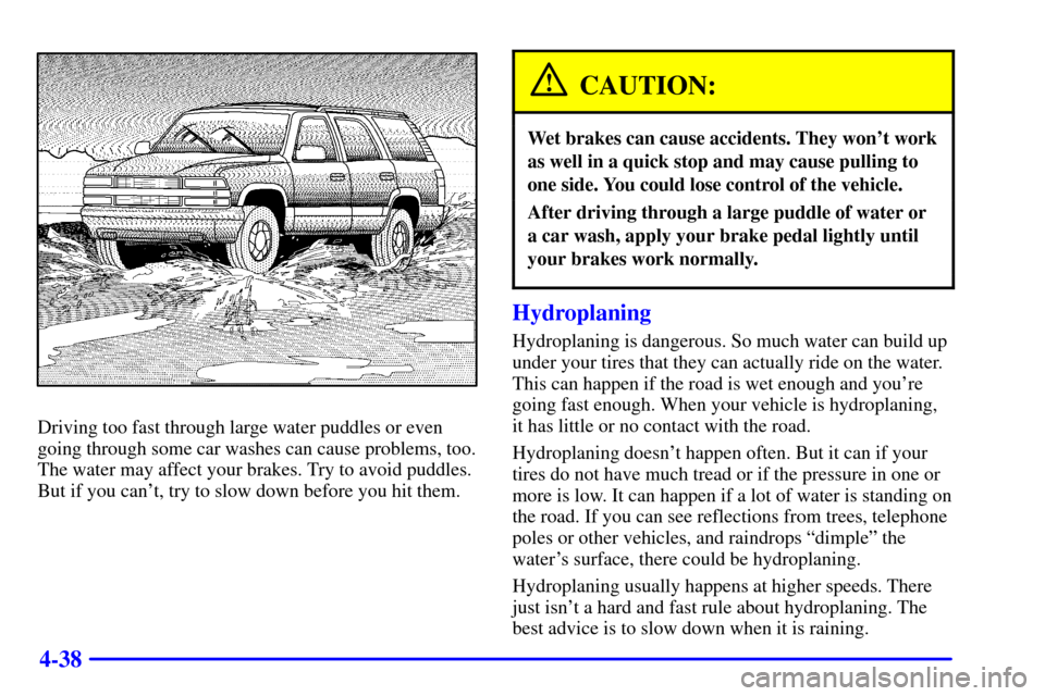 CHEVROLET SUBURBAN 2002 9.G Owners Manual 4-38
Driving too fast through large water puddles or even
going through some car washes can cause problems, too.
The water may affect your brakes. Try to avoid puddles.
But if you cant, try to slow d CHEVROLET SUBURBAN 2002 9.G Owners Manual 4-38
Driving too fast through large water puddles or even
going through some car washes can cause problems, too.
The water may affect your brakes. Try to avoid puddles.
But if you cant, try to slow d