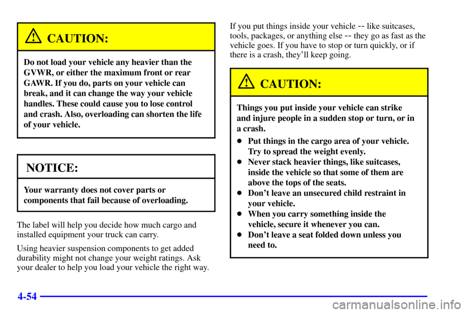 CHEVROLET SUBURBAN 2002 9.G Owners Manual 4-54
CAUTION:
Do not load your vehicle any heavier than the
GVWR, or either the maximum front or rear
GAWR. If you do, parts on your vehicle can
break, and it can change the way your vehicle
handles. CHEVROLET SUBURBAN 2002 9.G Owners Manual 4-54
CAUTION:
Do not load your vehicle any heavier than the
GVWR, or either the maximum front or rear
GAWR. If you do, parts on your vehicle can
break, and it can change the way your vehicle
handles.