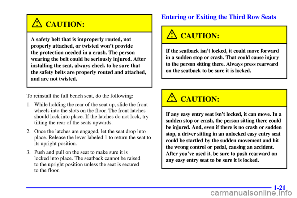 CHEVROLET SUBURBAN 2002 9.G Owners Manual 1-21
CAUTION:
A safety belt that is improperly routed, not
properly attached, or twisted wont provide
the protection needed in a crash. The person
wearing the belt could be seriously injured. After
CHEVROLET SUBURBAN 2002 9.G Owners Manual 1-21
CAUTION:
A safety belt that is improperly routed, not
properly attached, or twisted wont provide
the protection needed in a crash. The person
wearing the belt could be seriously injured. After