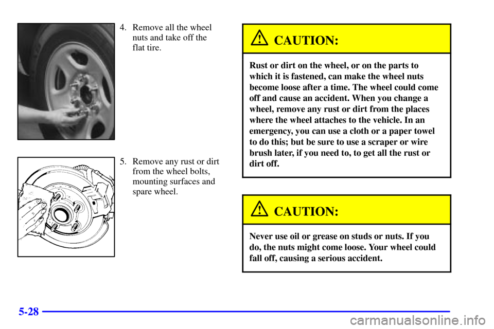 CHEVROLET SUBURBAN 2002 9.G Owners Manual 5-28
4. Remove all the wheel
nuts and take off the 
flat tire.
5. Remove any rust or dirt
from the wheel bolts,
mounting surfaces and
spare wheel.
CAUTION:
Rust or dirt on the wheel, or on the parts t