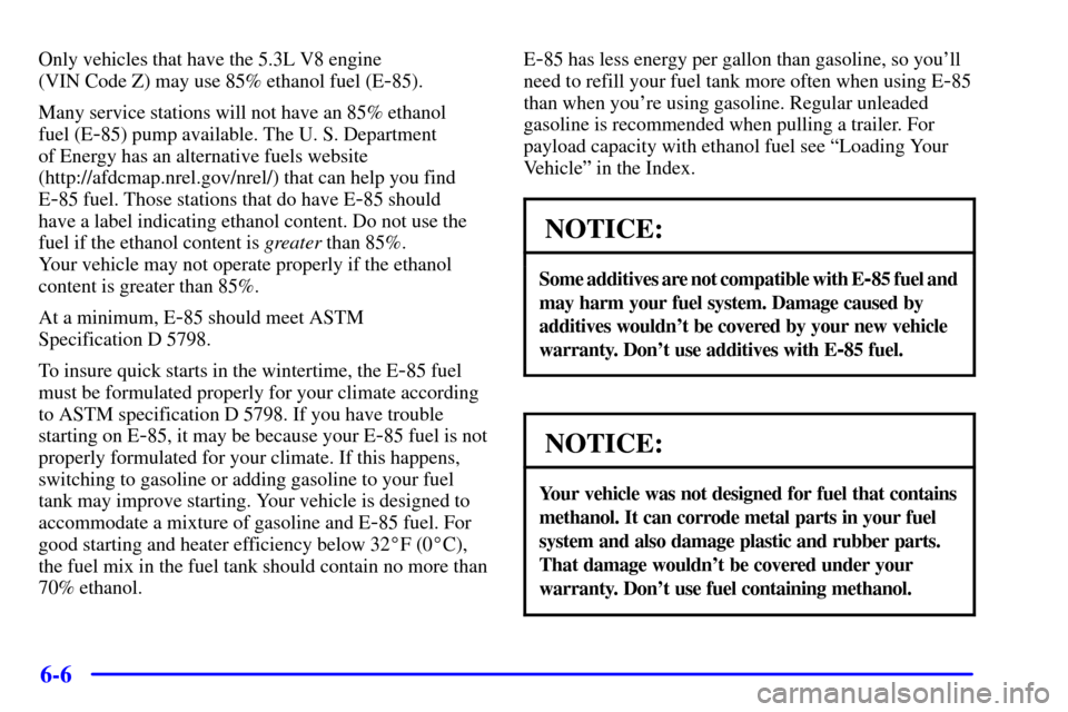 CHEVROLET SUBURBAN 2002 9.G Owners Manual 6-6
Only vehicles that have the 5.3L V8 engine
(VIN Code Z) may use 85% ethanol fuel (E
-85).
Many service stations will not have an 85% ethanol
fuel (E
-85) pump available. The U. S. Department
of CHEVROLET SUBURBAN 2002 9.G Owners Manual 6-6
Only vehicles that have the 5.3L V8 engine
(VIN Code Z) may use 85% ethanol fuel (E
-85).
Many service stations will not have an 85% ethanol
fuel (E
-85) pump available. The U. S. Department
of
