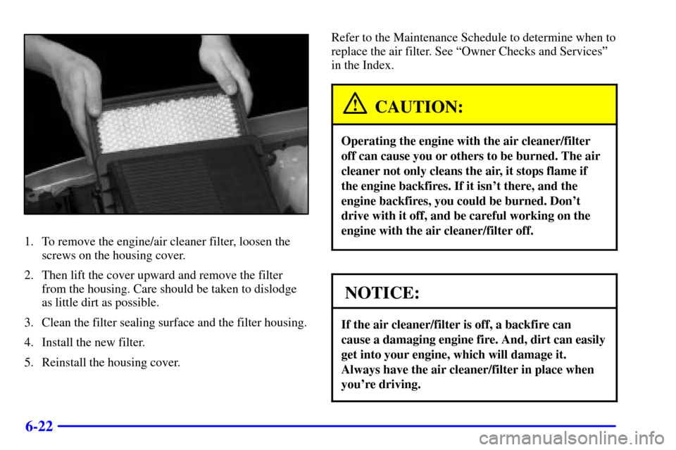 CHEVROLET SUBURBAN 2002 9.G Owners Manual 6-22
1. To remove the engine/air cleaner filter, loosen the
screws on the housing cover.
2. Then lift the cover upward and remove the filter
from the housing. Care should be taken to dislodge
as littl CHEVROLET SUBURBAN 2002 9.G Owners Manual 6-22
1. To remove the engine/air cleaner filter, loosen the
screws on the housing cover.
2. Then lift the cover upward and remove the filter
from the housing. Care should be taken to dislodge
as littl