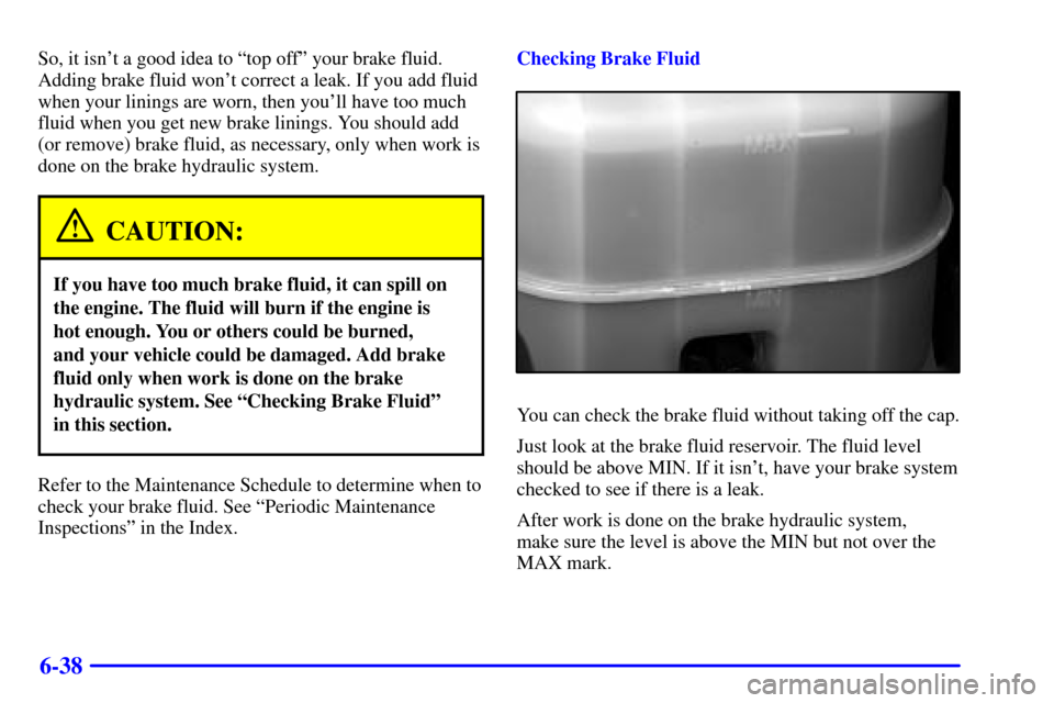 CHEVROLET SUBURBAN 2002 9.G Owners Manual 6-38
So, it isnt a good idea to ªtop offº your brake fluid.
Adding brake fluid wont correct a leak. If you add fluid
when your linings are worn, then youll have too much
fluid when you get new br CHEVROLET SUBURBAN 2002 9.G Owners Manual 6-38
So, it isnt a good idea to ªtop offº your brake fluid.
Adding brake fluid wont correct a leak. If you add fluid
when your linings are worn, then youll have too much
fluid when you get new br