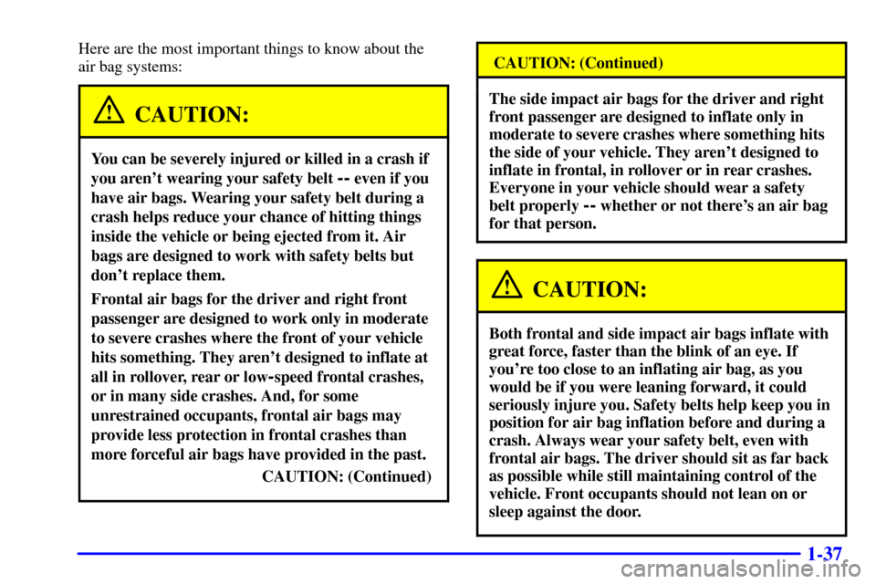 CHEVROLET SUBURBAN 2002 9.G Owners Manual 1-37
Here are the most important things to know about the
air bag systems:
CAUTION:
You can be severely injured or killed in a crash if
you arent wearing your safety belt
-- even if you
have air ba CHEVROLET SUBURBAN 2002 9.G Owners Manual 1-37
Here are the most important things to know about the
air bag systems:
CAUTION:
You can be severely injured or killed in a crash if
you arent wearing your safety belt
-- even if you
have air ba