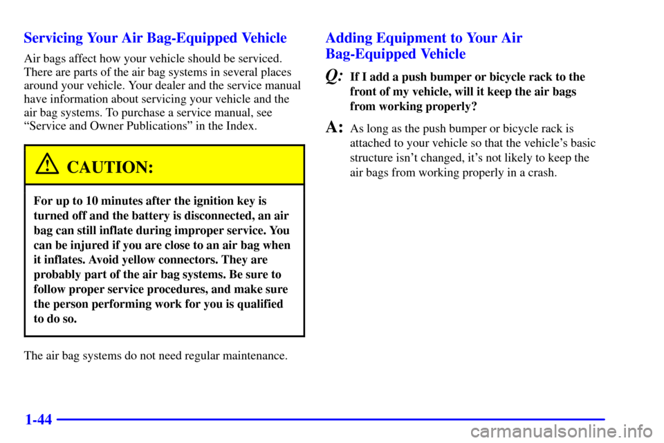 CHEVROLET SUBURBAN 2002 9.G Owners Manual 1-44 Servicing Your Air Bag-Equipped Vehicle
Air bags affect how your vehicle should be serviced.
There are parts of the air bag systems in several places
around your vehicle. Your dealer and the serv CHEVROLET SUBURBAN 2002 9.G Owners Manual 1-44 Servicing Your Air Bag-Equipped Vehicle
Air bags affect how your vehicle should be serviced.
There are parts of the air bag systems in several places
around your vehicle. Your dealer and the serv