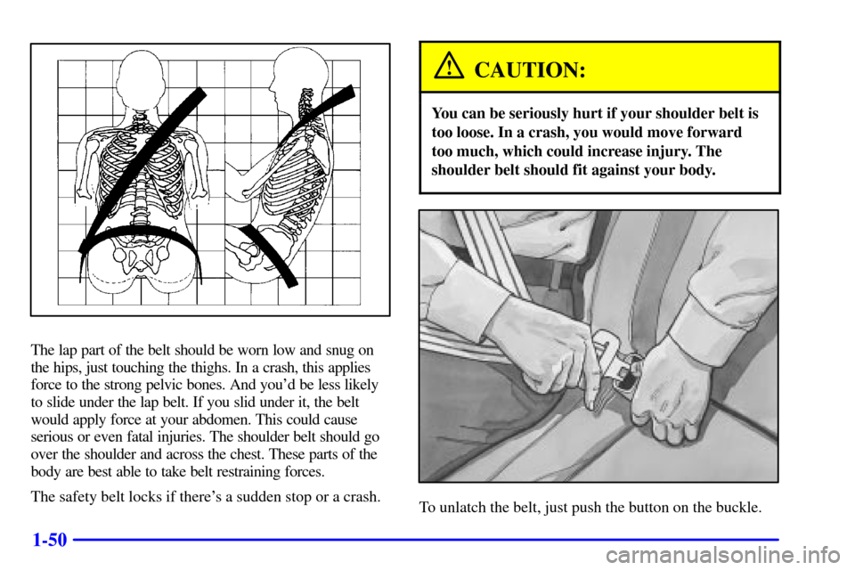 CHEVROLET SUBURBAN 2002 9.G Owners Manual 1-50
The lap part of the belt should be worn low and snug on
the hips, just touching the thighs. In a crash, this applies
force to the strong pelvic bones. And youd be less likely
to slide under the 